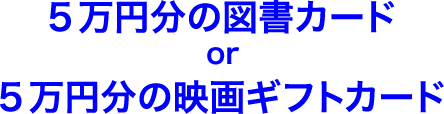 5万円分の図書カード or 5万円分の映画ギフトカード