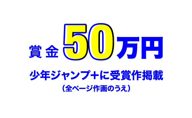 賞金50万円 少年ジャンプ＋に受賞作掲載（全ページ作画のうえ）