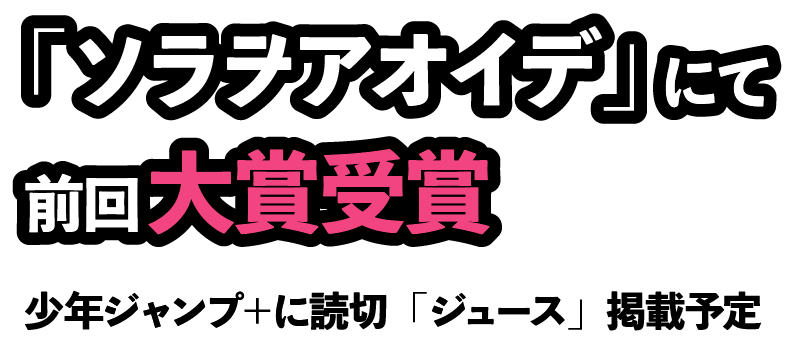 「ソラヲアオイデ」にて前回大賞受賞 少年ジャンプ＋に読切「ジュース」掲載予定